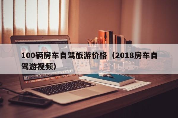 100辆房车自驾旅游价格（2018房车自驾游视频）