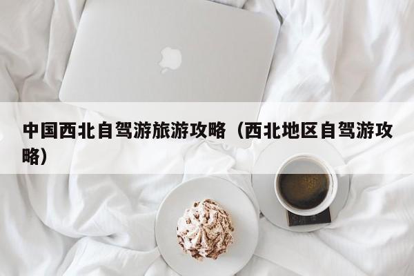 中国西北自驾游旅游攻略（西北地区自驾游攻略）