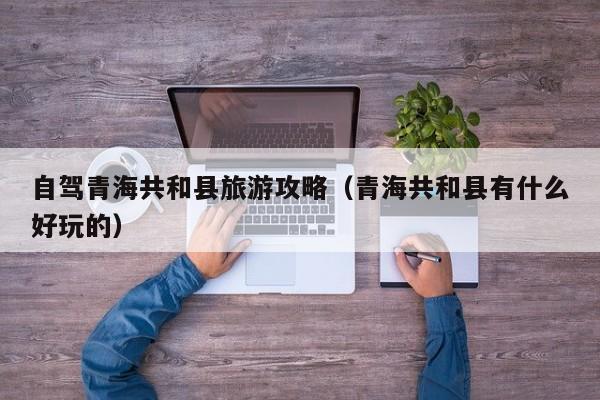 自驾青海共和县旅游攻略（青海共和县有什么好玩的）