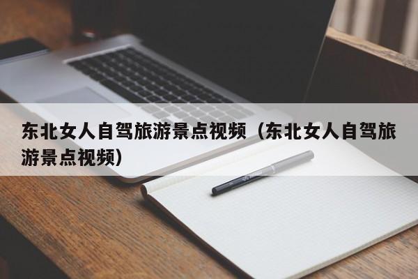 东北女人自驾旅游景点视频（东北女人自驾旅游景点视频）