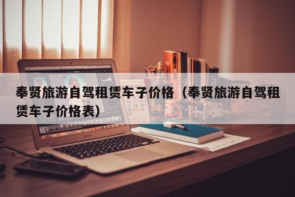 奉贤旅游自驾租赁车子价格（奉贤旅游自驾租赁车子价格表）