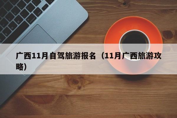 广西11月自驾旅游报名（11月广西旅游攻略）