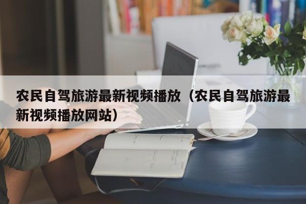 农民自驾旅游最新视频播放（农民自驾旅游最新视频播放网站）