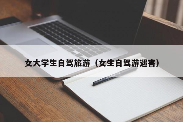 女大学生自驾旅游（女生自驾游遇害）