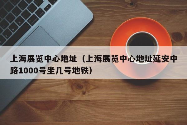 上海展览中心地址（上海展览中心地址延安中路1000号坐几号地铁）