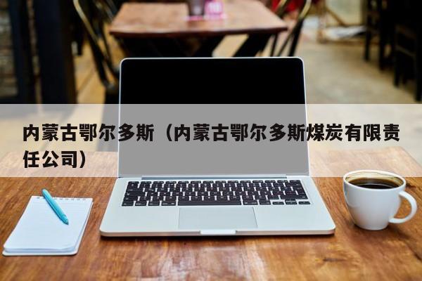 内蒙古鄂尔多斯（内蒙古鄂尔多斯煤炭有限责任公司）