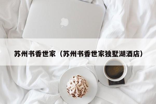 苏州书香世家（苏州书香世家独墅湖酒店）