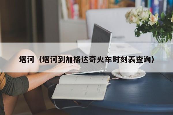 塔河（塔河到加格达奇火车时刻表查询）