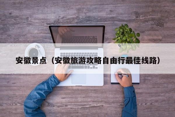 安徽景点（安徽旅游攻略自由行最佳线路）