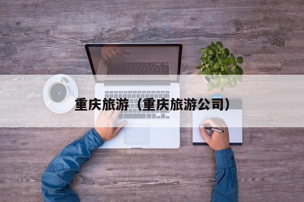 重庆旅游（重庆旅游公司）