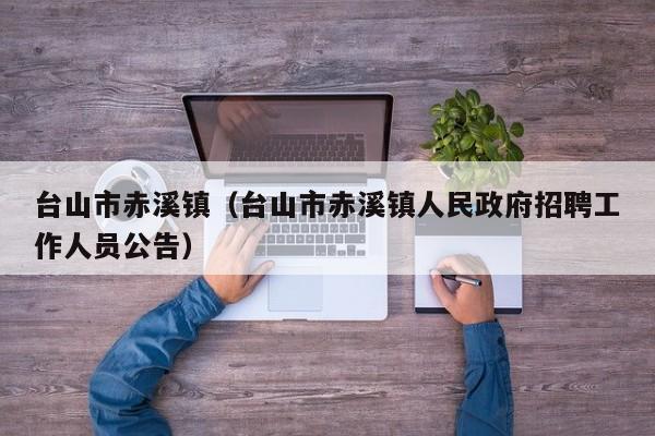 台山市赤溪镇（台山市赤溪镇人民政府招聘工作人员公告）