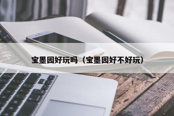 宝墨园好玩吗（宝墨园好不好玩）