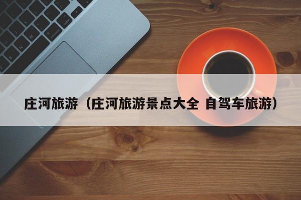 庄河旅游（庄河旅游景点大全 自驾车旅游）